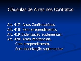 Cláusulas de Arras nos Contratos Art. 417: Arras Confirmatórias Art. 418: Sem arrependimento; Art. 419:Indenização suplementar; Art. 420: Arras Penitenciais, Com arrependimento, Sem indenização suplementar 