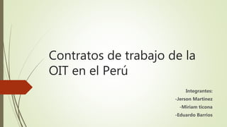 Contratos de trabajo de la
OIT en el Perú
Integrantes:
-Jerson Martinez
-Miriam ticona
-Eduardo Barrios
 