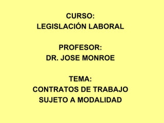 CURSO:
LEGISLACIÓN LABORAL
PROFESOR:
DR. JOSE MONROE
TEMA:
CONTRATOS DE TRABAJO
SUJETO A MODALIDAD
 