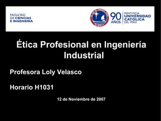 Ética Profesional en Ingeniería
             Industrial
Profesora Loly Velasco

Horario H1031
                12 de Noviembre de 2007