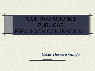 “CONTRATACIONES
PUBLICAS
EJECUCION CONTRACTUAL

Oscar Herrera Giurfa

 