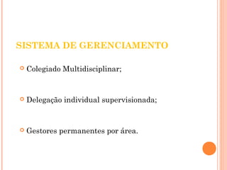 SISTEMA DE GERENCIAMENTO 
 Colegiado Multidisciplinar; 
 Delegação individual supervisionada; 
 Gestores permanentes por área. 
 