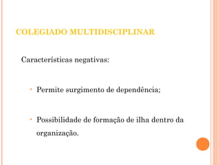COLEGIADO MULTIDISCIPLINAR 
Características negativas: 
• Permite surgimento de dependência; 
• Possibilidade de formação de ilha dentro da 
organização. 
 