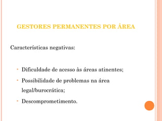 GESTORES PERMANENTES POR ÁREA 
Características negativas: 
• Dificuldade de acesso às áreas atinentes; 
• Possibilidade de problemas na área 
legal/burocrática; 
• Descomprometimento. 
