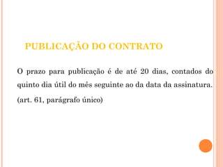 PUBLICAÇÃO DO CONTRATO 
O prazo para publicação é de até 20 dias, contados do 
quinto dia útil do mês seguinte ao da data da assinatura. 
(art. 61, parágrafo único) 
 