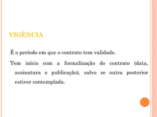 VIGÊNCIA 
É o período em que o contrato tem validade. 
Tem início com a formalização do contrato (data, 
assinatura e publicação), salvo se outra posterior 
estiver contemplada. 
 