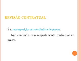 REVISÃO CONTRATUAL 
É a recomposição extraordinária de preços. 
Não confundir com reajustamento contratual de 
preços. 
 