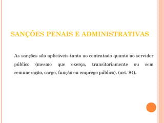 SANÇÕES PENAIS E ADMINISTRATIVAS 
As sanções são aplicáveis tanto ao contratado quanto ao servidor 
público (mesmo que exerça, transitoriamente ou sem 
remuneração, cargo, função ou emprego público). (art. 84). 
 
