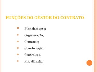 FUNÇÕES DO GESTOR DO CONTRATO 
 Planejamento; 
 Organização; 
 Comando; 
 Coordenação; 
 Controle; e 
 Fiscalização. 
 