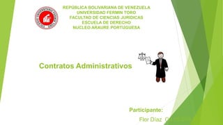 REPÚBLICA BOLIVARIANA DE VENEZUELA
UNIVERSIDAD FERMIN TORO
FACULTAD DE CIENCIAS JURIDICAS
ESCUELA DE DERECHO
NUCLEO ARAURE PORTUGUESA
Contratos Administrativos
Participante:
Flor Díaz C.I 15.070.322
 