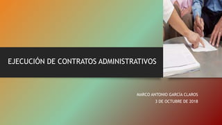 EJECUCIÓN DE CONTRATOS ADMINISTRATIVOS
MARCO ANTONIO GARCÍA CLAROS
3 DE OCTUBRE DE 2018
 