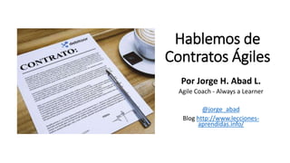 Hablemos de
Contratos Ágiles
Por Jorge H. Abad L.
Agile Coach - Always a Learner
@jorge_abad
Blog http://www.lecciones-
aprendidas.info/
 