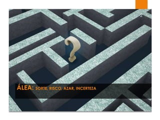 ÁLEA: SORTE, RISCO, AZAR, INCERTEZA
2
 
