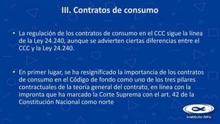 III. Contratos de consumo
• La regulación de los contratos de consumo en el CCC sigue la línea
de la Ley 24.240, aunque se...