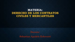 MATERIA:
DERECHO DE LOS CONTRATOS
CIVILES Y MERCANTILES
Docente:
Sebastian Agudelo Echeverri
 