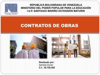 CONTRATOS DE OBRAS
REPUBLICA BOLIVARIANA DE VENEZUELA
MINISTERIO DEL PODER POPULAR PARA LA EDUCACIÓN
I.U.P. SANTIAGO MARIÑO EXTENSIÓN MATURIN
Realizado por:
Daniela Duran
C.I.: 30.726.582
 
