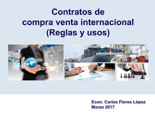 YOUR LOGO
GESTIÓN DE IMPORTACIONES
Oportunidades de mejora para el sector energético
Parte 2
Econ. Carlos Flores López
Marzo 2017
Contratos de
compra venta internacional
(Reglas y usos)
 