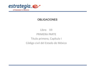 OBLIGACIONES


             Libro VII
        PRIMERA PARTE
   Titulo primero, Capítulo I
Código civil del Estado de México
 