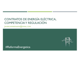 CONTRATOS DE ENERGÍA ELÉCTRICA, 
COMPETENCIA Y REGULACIÓN 
JAVIERCAMARENAMX@GMAIL.COM 
#ReformaEnergetica 
 