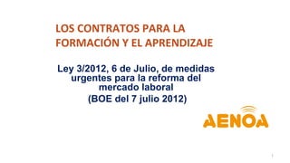 LOS CONTRATOS PARA LA
FORMACIÓN Y EL APRENDIZAJE
Ley 3/2012, 6 de Julio, de medidas
urgentes para la reforma del
mercado laboral
(BOE del 7 julio 2012)
1
 
