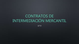 CONTRATOS DE
INTERMEDIACIÓN MERCANTIL
UT 9
 