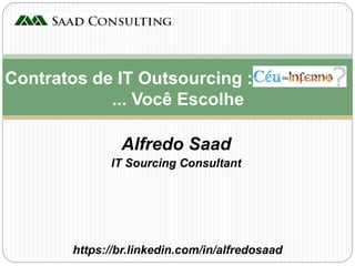 Alfredo Saad
IT Sourcing Consultant
Contratos de IT Outsourcing :
... Você Escolhe
https://br.linkedin.com/in/alfredosaad
 