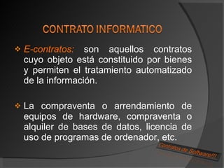 E-contratos:  son aquellos contratos cuyo objeto está constituido por bienes y permiten el tratamiento automatizado de la información. La compraventa o arrendamiento de equipos de hardware, compraventa o alquiler de bases de datos, licencia de uso de programas de ordenador, etc. 