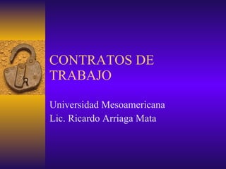 CONTRATOS DE TRABAJO Universidad Mesoamericana Lic. Ricardo Arriaga Mata 