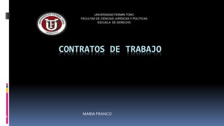 CONTRATOS DE TRABAJO
UNIVERSIDAD FERMÍN TORO
FACULTAD DE CIENCIAS JURÍDICAS Y POLITICAS
ESCUELA DE DERECHO
MA
MARIA FRANCO
 