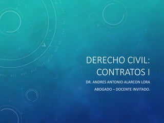 DERECHO CIVIL:
CONTRATOS I
DR. ANDRES ANTONIO ALARCON LORA
ABOGADO – DOCENTE INVITADO.
 