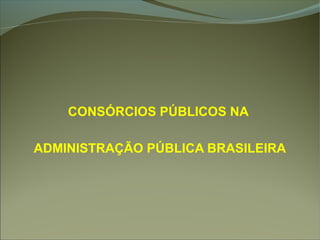 CONSÓRCIOS PÚBLICOS NA
ADMINISTRAÇÃO PÚBLICA BRASILEIRA
 