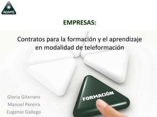 EMPRESAS:
Contratos para la formación y el aprendizaje
en modalidad de teleformación
Gloria Gilarranz
Manuel Pereira
Eugenio Gallego
 