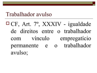 Trabalhador avulso
 CF, Art. 7º, XXXIV - igualdade
de direitos entre o trabalhador
com vínculo empregatício
permanente e o trabalhador
avulso;
 