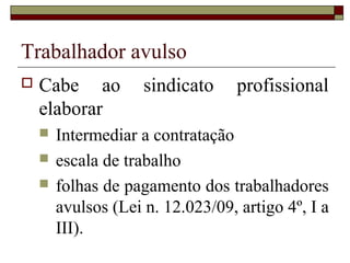 Trabalhador avulso
 Cabe ao sindicato profissional
elaborar
 Intermediar a contratação
 escala de trabalho
 folhas de pagamento dos trabalhadores
avulsos (Lei n. 12.023/09, artigo 4º, I a
III).
 