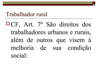 Trabalhador rural
 CF, Art. 7º São direitos dos
trabalhadores urbanos e rurais,
além de outros que visem à
melhoria de sua condição
social:
 