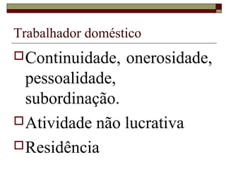 Trabalhador doméstico
Continuidade, onerosidade,
pessoalidade,
subordinação.
Atividade não lucrativa
Residência
 