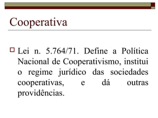 Cooperativa
 Lei n. 5.764/71. Define a Política
Nacional de Cooperativismo, institui
o regime jurídico das sociedades
cooperativas, e dá outras
providências.
 