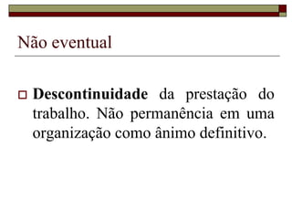 Não eventual
 Descontinuidade da prestação do
trabalho. Não permanência em uma
organização como ânimo definitivo.
 