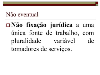 Não eventual
 Não fixação jurídica a uma
única fonte de trabalho, com
pluralidade variável de
tomadores de serviços.
 