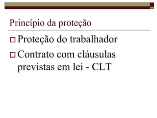 Princípio da proteção
 Proteção do trabalhador
 Contrato com cláusulas
previstas em lei - CLT
 
