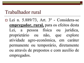 Contrato por prazo determinado
 Lei n. 5.889/73, 14, Parágrafo único. Considera-
se contrato de safra o que tenha sua duração
dependente de variações estacionais da atividade
agrária.
 Lei n. 6019/74, Art. 2º - Trabalho temporário é
aquele prestado por pessoa física a uma empresa,
para atender à necessidade transitória de
substituição de seu pessoal regular e permanente
ou à acréscimo extraordinário de serviços.
 