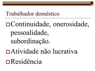 Trabalhador rural
 Lei n. 5.889/72, Art. 7º - Para os efeitos desta
Lei, considera-se trabalho noturno o
executado entre as vinte e uma horas de um
dia e as cinco horas do dia seguinte, na
lavoura, e entre as vinte horas de um dia e as
quatro horas do dia seguinte, na atividade
pecuária. Parágrafo único. Todo trabalho
noturno será acrescido de 25% (vinte e cinco
por cento) sobre a remuneração normal.
 