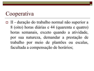 Cooperativa
 Cooperativa é uma sociedade
voluntária de pessoas, sem fins
lucrativos, de natureza civil,
constituída para prestar serviços
aos seus associados e à
comunidade, melhorando as
condições econômicas daqueles.
 