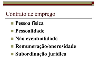 Contrato de emprego
 Pessoa física
 Pessoalidade
 Não eventualidade
 Remuneração/onerosidade
 Subordinação jurídica
 