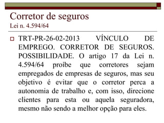 Corretor de imóveis
Lei n. 6.530/78
 Art 3º Compete ao Corretor de Imóveis
exercer a intermediação na compra, venda,
permuta e locação de imóveis, podendo,
ainda, opinar quanto à comercialização
imobiliária.
 Parágrafo único. As atribuições constantes deste
artigo poderão ser exercidas, também, por pessoa
jurídica inscrita nos termos desta lei.
 