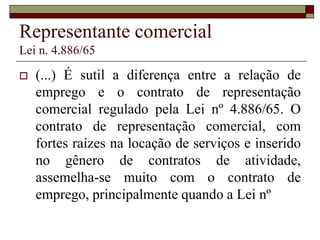 Corretor de seguros
Lei n. 4.594/64
 TRT-PR-26-02-2013 VÍNCULO DE
EMPREGO. CORRETOR DE SEGUROS.
POSSIBILIDADE. O artigo 17 da Lei n.
4.594/64 proíbe que corretores sejam
empregados de empresas de seguros, mas seu
objetivo é evitar que o corretor perca a
autonomia de trabalho e, com isso, direcione
clientes para esta ou aquela seguradora,
mesmo não sendo a melhor opção para eles.
 