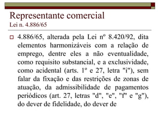 Corretor de seguros
Lei n. 4.594/64
 Referido artigo, contudo, não impede seja
reconhecido judicialmente o vínculo
empregatício, se as condições de fato o
evidenciarem, porque no Direito do Trabalho
os fatos se sobrepõem à forma, e porque, se
houve o vínculo, imperioso o seu
reconhecimento (...) (TRT-PR-03358-2010-025-09-00-1-
ACO-05184-2013 - 4A. TURMA - Relator: CÁSSIO COLOMBO
FILHO - Publicado no DEJT em 26-02-2013).
 