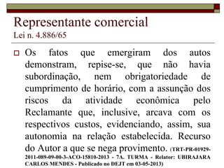 Corretor de seguros
Lei n. 4.594/64
 estando o autor sujeito a cumprimento de
metas, prestação de contas a superiores,
existindo, ainda, exclusividade na venda dos
produtos da ré. Vínculo de emprego
reconhecido. Sentença mantida. (TRT-PR-
04850-2011-662-09-00-4-ACO-02271-2013 -
6A. TURMA - Relator: SUELI GIL EL-
RAFIHI - Publicado no DEJT em 25-01-
2013).
 