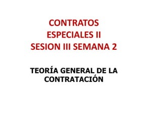 CONTRATOS
ESPECIALES II
SESION III SEMANA 2
TEORÍA GENERAL DE LA
CONTRATACIÓN
 