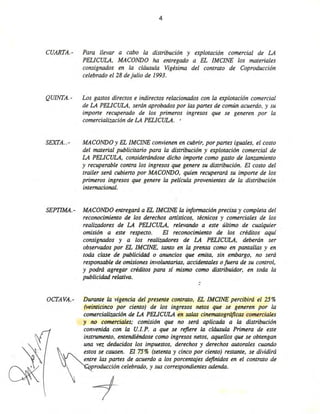 4
CUARTA.- Para llevar a cabo la distribución y explotación comercial de LA
PELlCULA. MACaNDO ha entregado a EL lMClNE los materiales
consignados en la cláusula Vigésima del contrato de Coproducción
celebrado el 28 de julio de 1993.
QUINTA. - Los gastos directos e indirectos relacionados con la explotación comercial
de LA PELlCULA. serán aprobados por las partes de común acuerdo, y su
importe recuperado de los primeros ingresos que se generen por la
comercialización de LA PELlCULA. '
SEXTA..- MACaNDO y EL lMClNE convienen en cubrir. por partes iguales. el costo
del material publicitario para la distribución y explotación comercial de
LA PELlCULA. considerándose dicho importe como gasto de lanzamiento
y recuperable contra los ingresos que genere su distribución. El costo del
trailer será cubierto por MACaNDO. quien recuperará su importe de los
primeros ingresos que genere la película provenientes de la distribución
internacional.
SEPTIMA.- MACaNDO entregará a EL lMClNE la información precisa y completa del
reconocimiento de los derechos artísticos. técnicos y comerciales de los
realizadores de LA PELICULA. relevando a este último de cualquier
omisión a este respecto. El reconocimiento de los créditos aquí
consignados y a los realizadores de LA PELICULA. deberán ser
observados por EL lMClNE. tanto en la prensa como en pantallas y en
toda clase de publicidad o anuncios que emita. sin embargo. no será
responsable de omisiones involuntarias. accidentales o juera de su control.
y podrá agregar créditos para sí mismo como distribuidor. en toda la
publicidad relativa.
OCTAVA.- Durante la vigencia del presente contrato. EL lMClNE percibirá el 25%
(veinticinco por ciento) de los ingresos netos que se generen por la
comercialización de LA PELICULA en salas cinematográficas comerciales
y no comerciales; comisión que no será aplicada a la distribución
convenida con la U. l. P. a que se refiere la cláusula Primera de este
instrumento. entendiéndose como ingresos netos. aquellos que se obtengan
una vez deducidos los impuestos. derechos y derechos autorales cuando
~
stos se causen. El 75% (setenta y cinco por ciento) restante. se dividirá
~ entre las partes de acuerdo a los porcentajes definidos en el contrato de
 'Producción celebrado. y sus correspondientes adenda.
~l
 